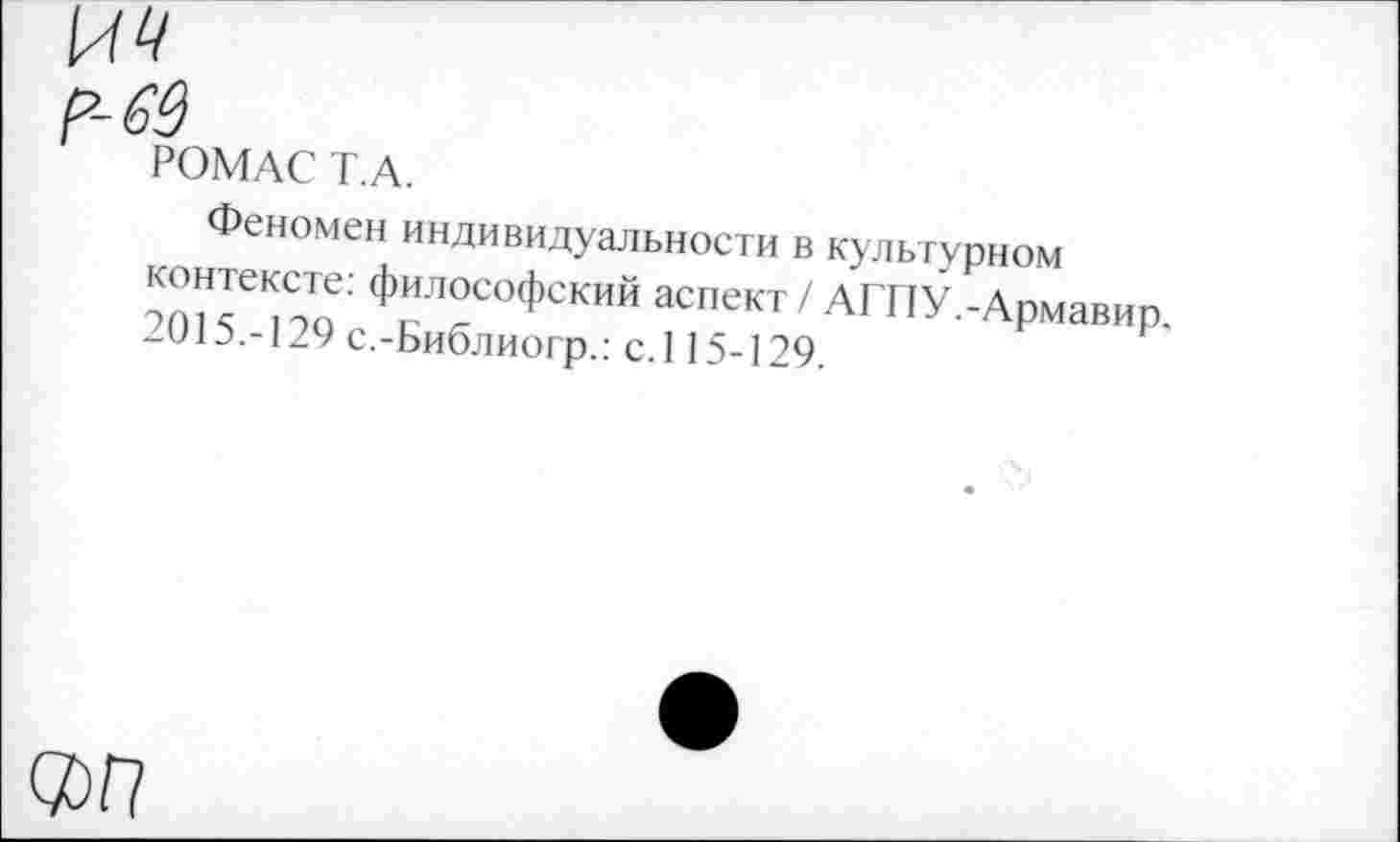 ﻿и*/
р-63
РОМАС Т А.
Феномен индивидуальности в культурном контексте: философский аспект / АГПУ.-Армавир. 2015.-129 с.-Библиогр.: с.115-129.
